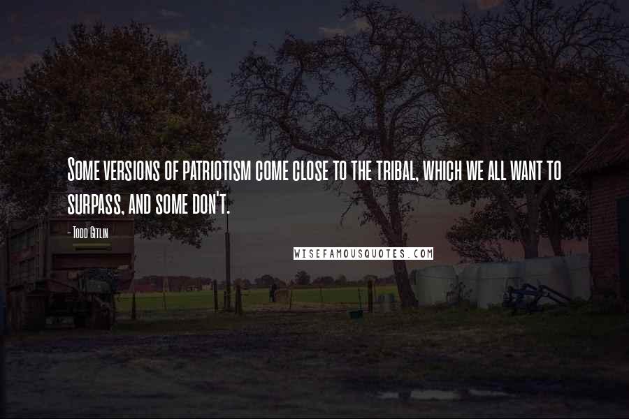 Todd Gitlin Quotes: Some versions of patriotism come close to the tribal, which we all want to surpass, and some don't.