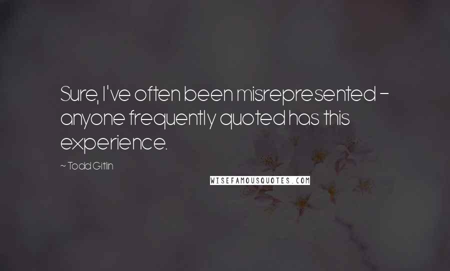 Todd Gitlin Quotes: Sure, I've often been misrepresented - anyone frequently quoted has this experience.