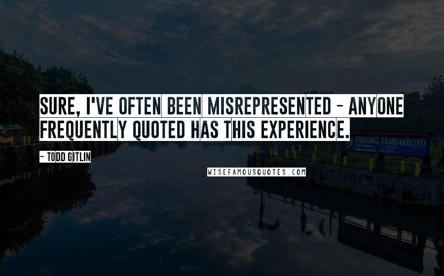 Todd Gitlin Quotes: Sure, I've often been misrepresented - anyone frequently quoted has this experience.