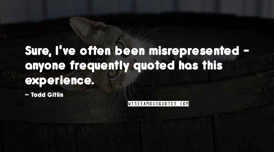 Todd Gitlin Quotes: Sure, I've often been misrepresented - anyone frequently quoted has this experience.