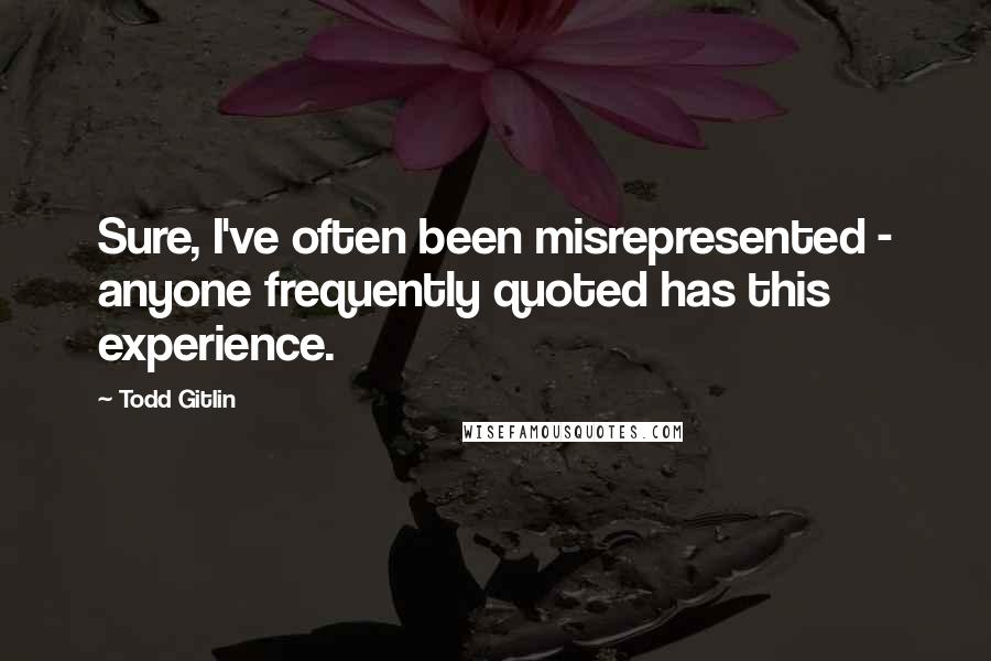 Todd Gitlin Quotes: Sure, I've often been misrepresented - anyone frequently quoted has this experience.