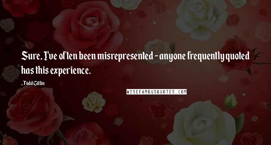 Todd Gitlin Quotes: Sure, I've often been misrepresented - anyone frequently quoted has this experience.