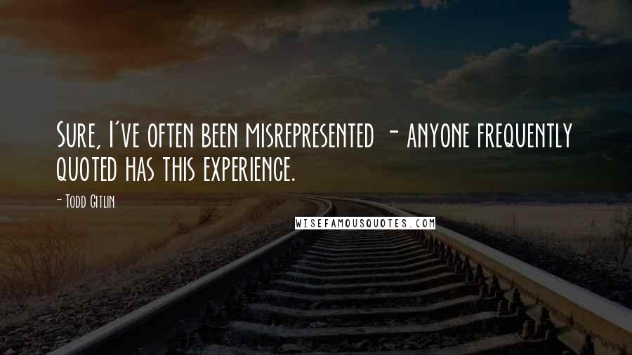 Todd Gitlin Quotes: Sure, I've often been misrepresented - anyone frequently quoted has this experience.