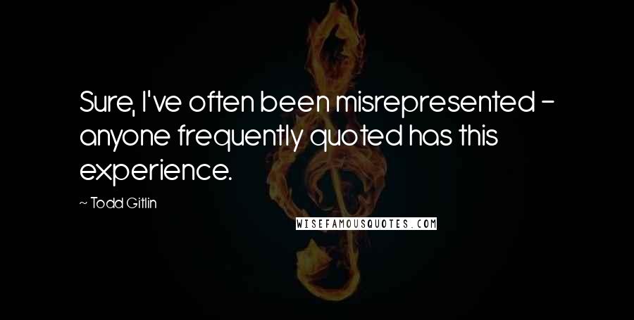 Todd Gitlin Quotes: Sure, I've often been misrepresented - anyone frequently quoted has this experience.