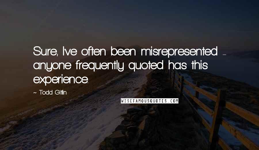 Todd Gitlin Quotes: Sure, I've often been misrepresented - anyone frequently quoted has this experience.