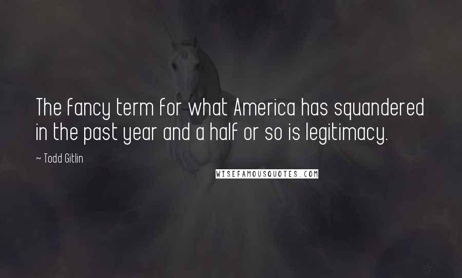 Todd Gitlin Quotes: The fancy term for what America has squandered in the past year and a half or so is legitimacy.