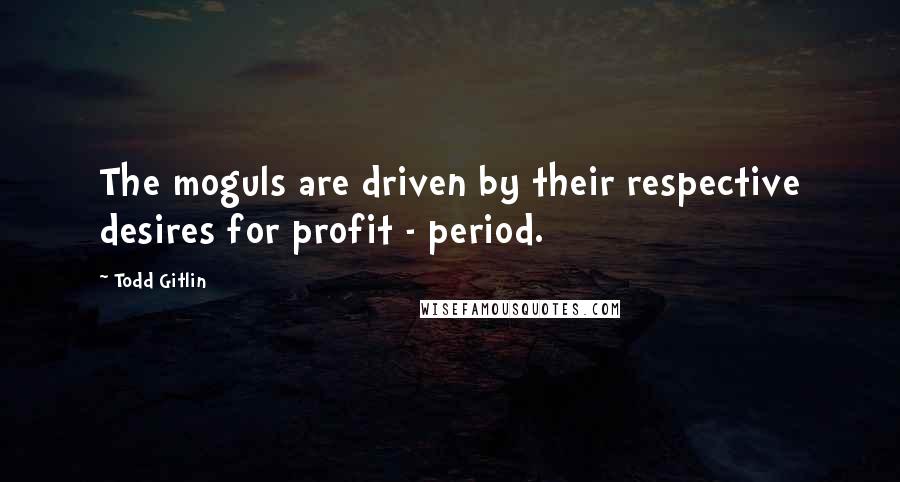 Todd Gitlin Quotes: The moguls are driven by their respective desires for profit - period.