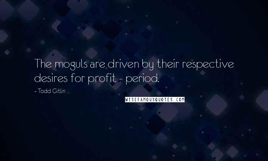 Todd Gitlin Quotes: The moguls are driven by their respective desires for profit - period.