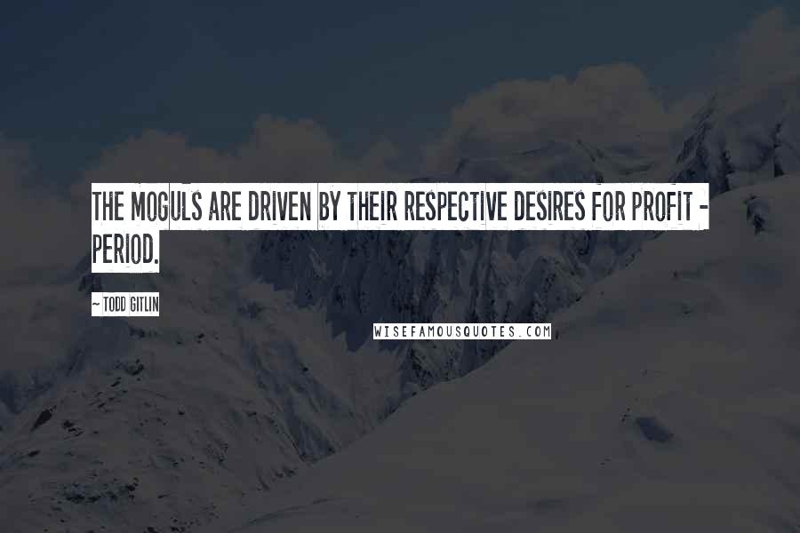 Todd Gitlin Quotes: The moguls are driven by their respective desires for profit - period.