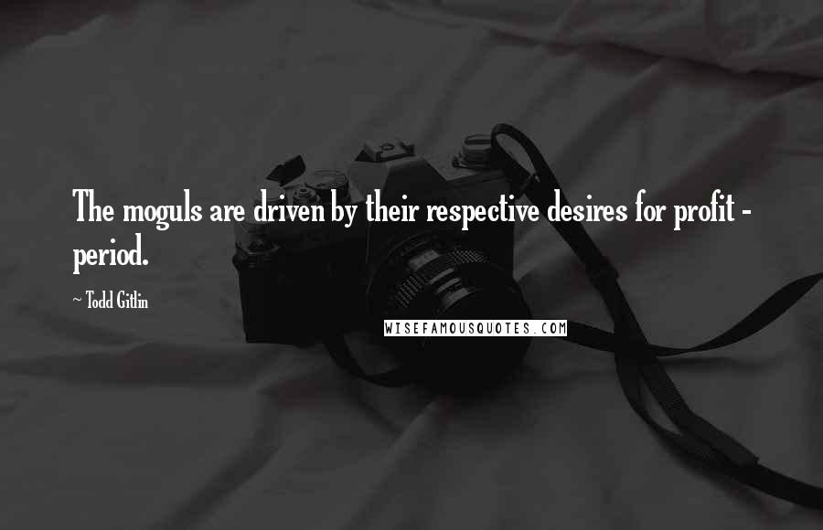 Todd Gitlin Quotes: The moguls are driven by their respective desires for profit - period.