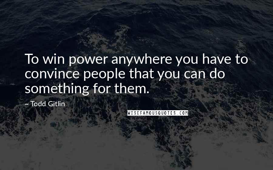 Todd Gitlin Quotes: To win power anywhere you have to convince people that you can do something for them.