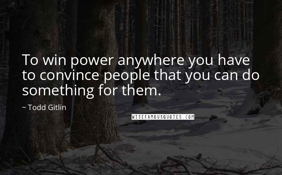 Todd Gitlin Quotes: To win power anywhere you have to convince people that you can do something for them.