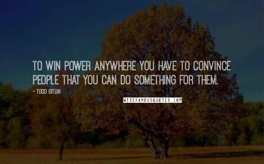 Todd Gitlin Quotes: To win power anywhere you have to convince people that you can do something for them.