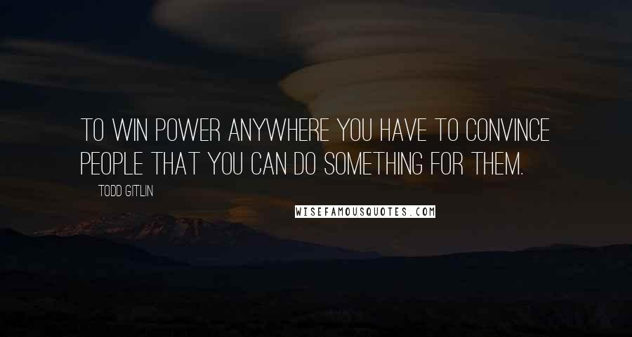 Todd Gitlin Quotes: To win power anywhere you have to convince people that you can do something for them.