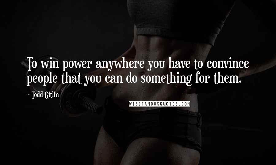 Todd Gitlin Quotes: To win power anywhere you have to convince people that you can do something for them.