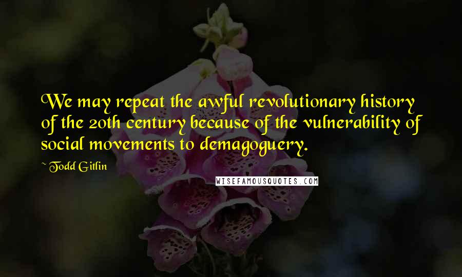 Todd Gitlin Quotes: We may repeat the awful revolutionary history of the 20th century because of the vulnerability of social movements to demagoguery.