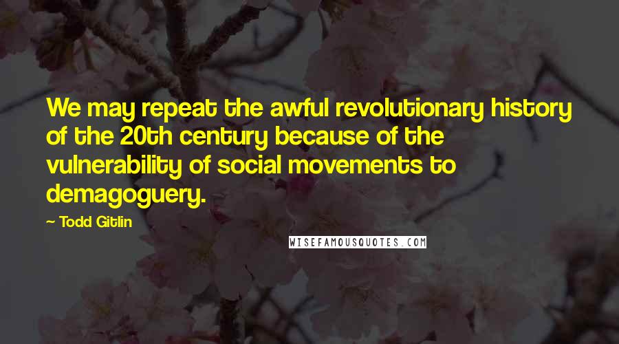 Todd Gitlin Quotes: We may repeat the awful revolutionary history of the 20th century because of the vulnerability of social movements to demagoguery.