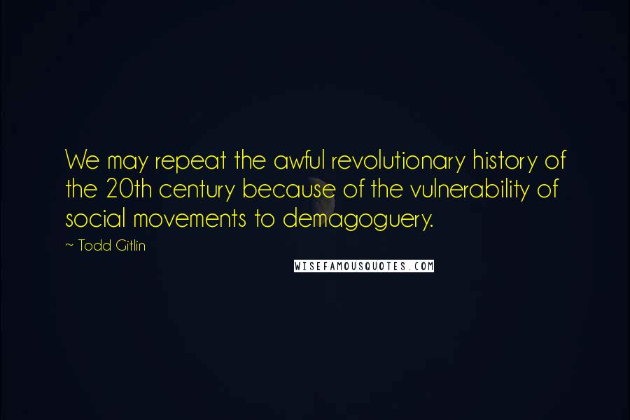 Todd Gitlin Quotes: We may repeat the awful revolutionary history of the 20th century because of the vulnerability of social movements to demagoguery.