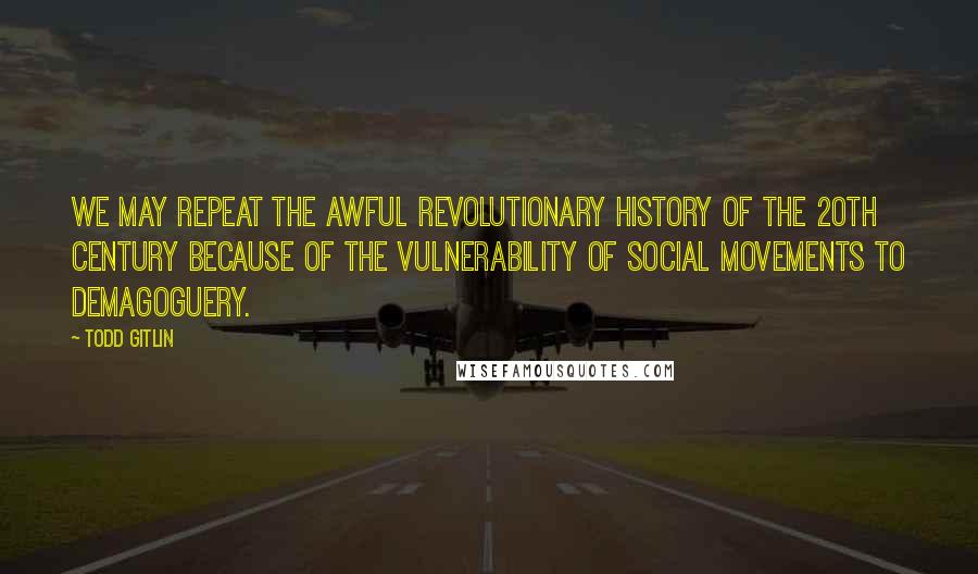 Todd Gitlin Quotes: We may repeat the awful revolutionary history of the 20th century because of the vulnerability of social movements to demagoguery.