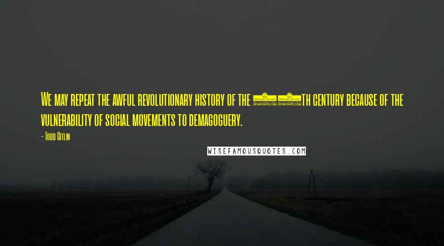 Todd Gitlin Quotes: We may repeat the awful revolutionary history of the 20th century because of the vulnerability of social movements to demagoguery.