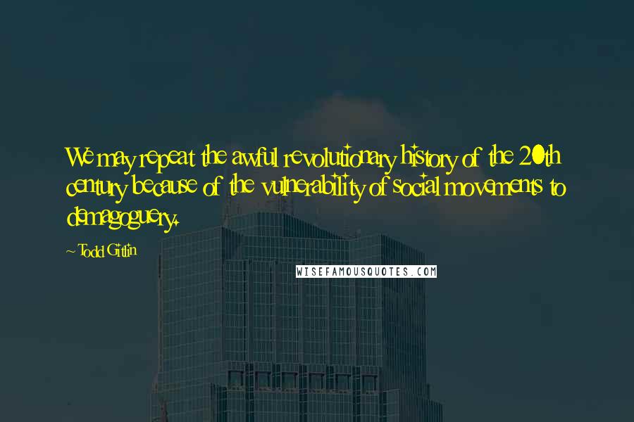 Todd Gitlin Quotes: We may repeat the awful revolutionary history of the 20th century because of the vulnerability of social movements to demagoguery.