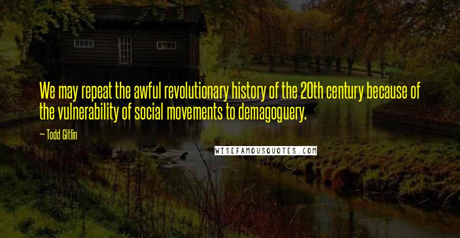 Todd Gitlin Quotes: We may repeat the awful revolutionary history of the 20th century because of the vulnerability of social movements to demagoguery.