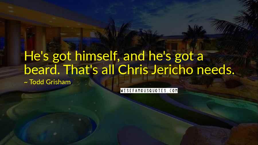 Todd Grisham Quotes: He's got himself, and he's got a beard. That's all Chris Jericho needs.