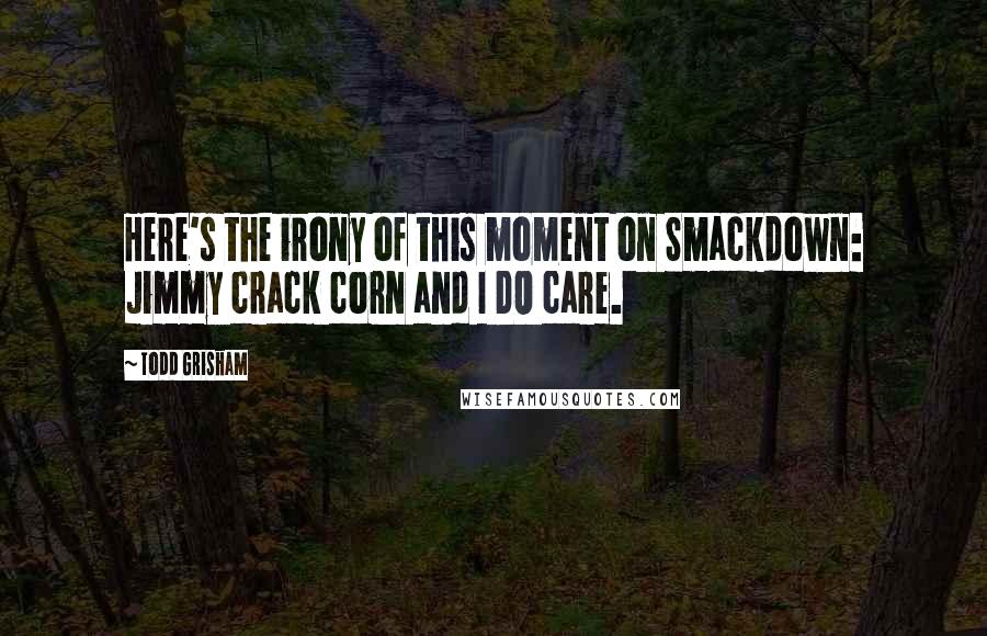 Todd Grisham Quotes: Here's the irony of this moment on Smackdown: Jimmy crack corn and I DO care.