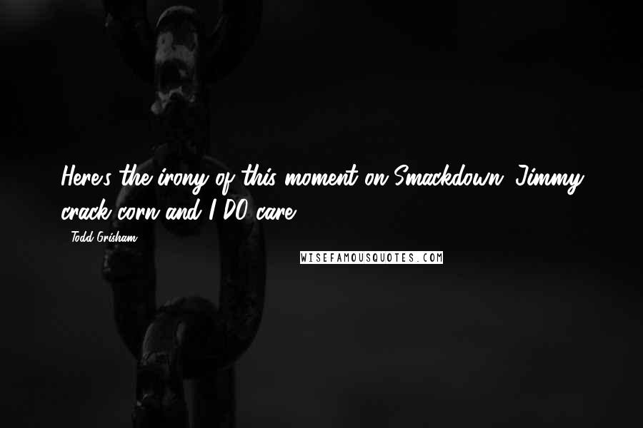 Todd Grisham Quotes: Here's the irony of this moment on Smackdown: Jimmy crack corn and I DO care.