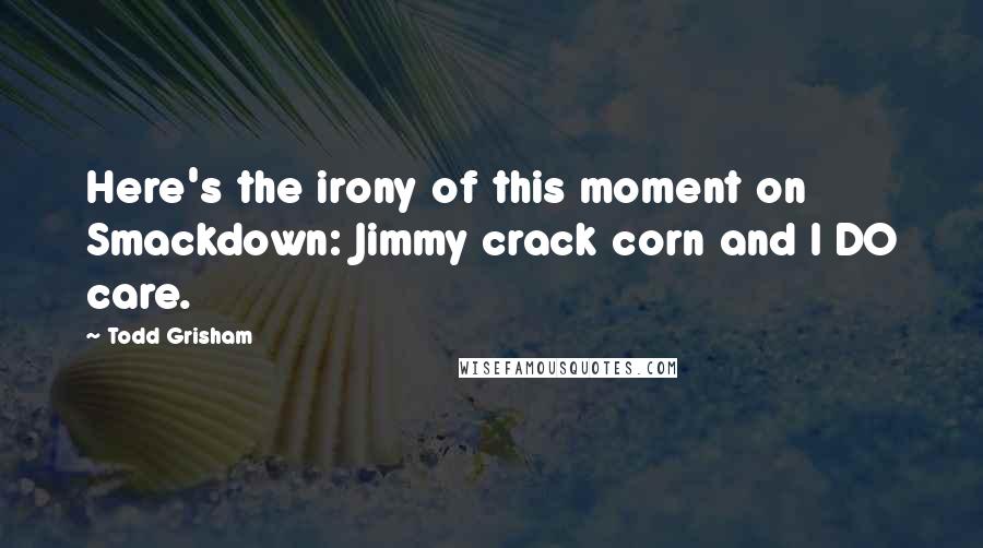 Todd Grisham Quotes: Here's the irony of this moment on Smackdown: Jimmy crack corn and I DO care.