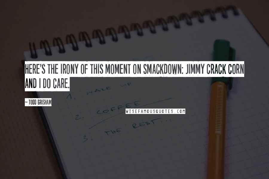 Todd Grisham Quotes: Here's the irony of this moment on Smackdown: Jimmy crack corn and I DO care.