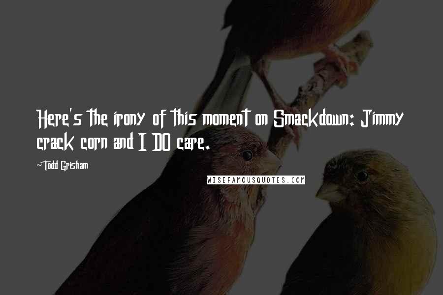 Todd Grisham Quotes: Here's the irony of this moment on Smackdown: Jimmy crack corn and I DO care.