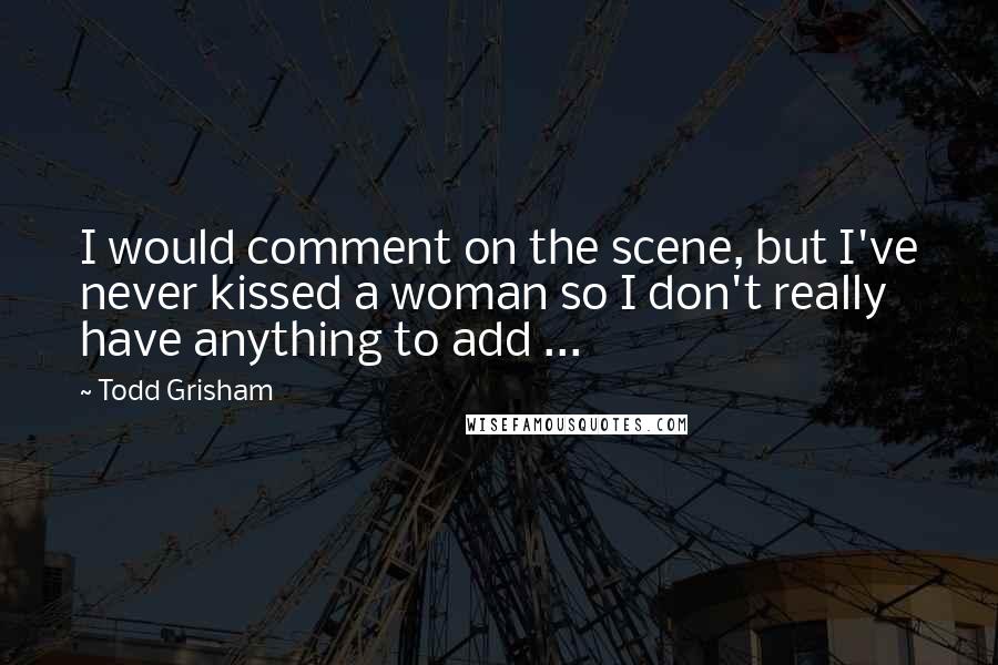 Todd Grisham Quotes: I would comment on the scene, but I've never kissed a woman so I don't really have anything to add ...