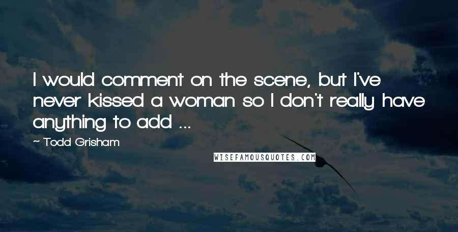 Todd Grisham Quotes: I would comment on the scene, but I've never kissed a woman so I don't really have anything to add ...