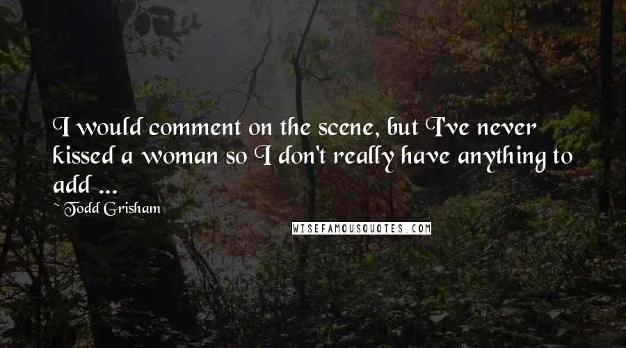 Todd Grisham Quotes: I would comment on the scene, but I've never kissed a woman so I don't really have anything to add ...