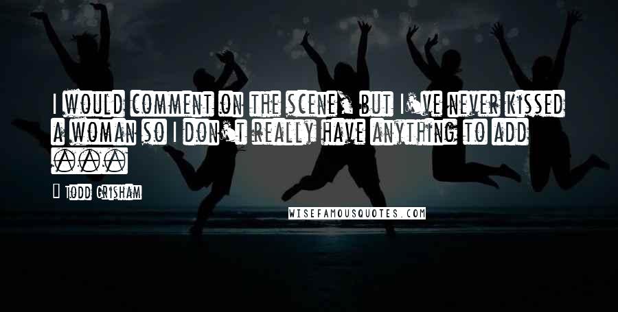 Todd Grisham Quotes: I would comment on the scene, but I've never kissed a woman so I don't really have anything to add ...