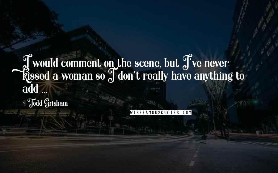 Todd Grisham Quotes: I would comment on the scene, but I've never kissed a woman so I don't really have anything to add ...