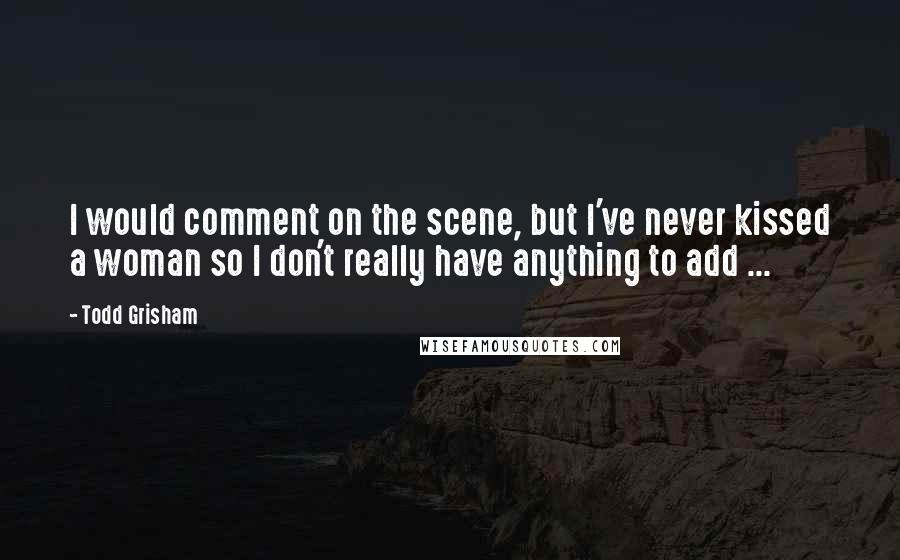 Todd Grisham Quotes: I would comment on the scene, but I've never kissed a woman so I don't really have anything to add ...