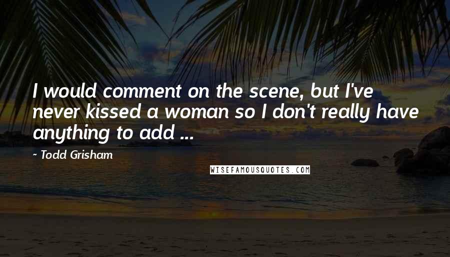 Todd Grisham Quotes: I would comment on the scene, but I've never kissed a woman so I don't really have anything to add ...