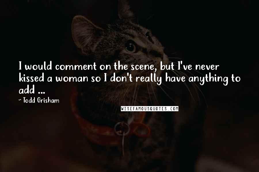 Todd Grisham Quotes: I would comment on the scene, but I've never kissed a woman so I don't really have anything to add ...