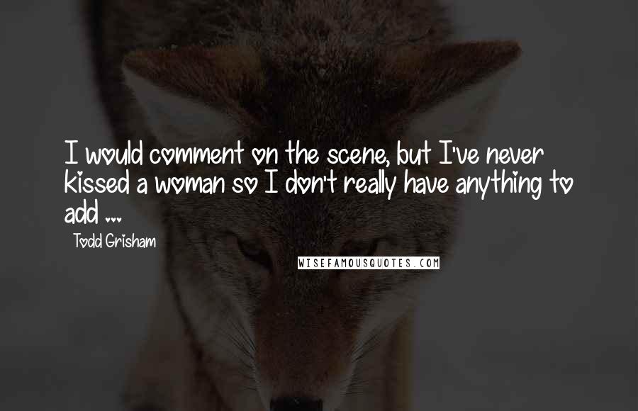 Todd Grisham Quotes: I would comment on the scene, but I've never kissed a woman so I don't really have anything to add ...