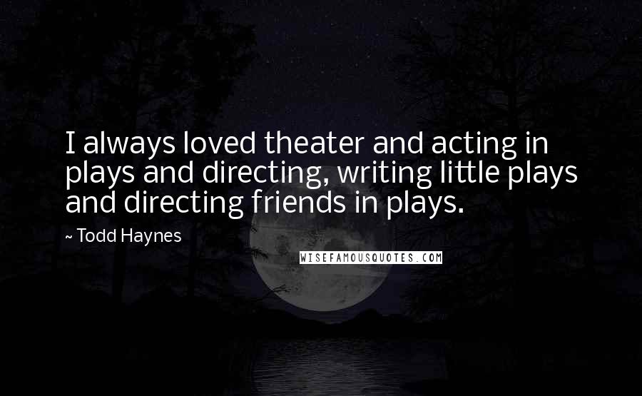 Todd Haynes Quotes: I always loved theater and acting in plays and directing, writing little plays and directing friends in plays.