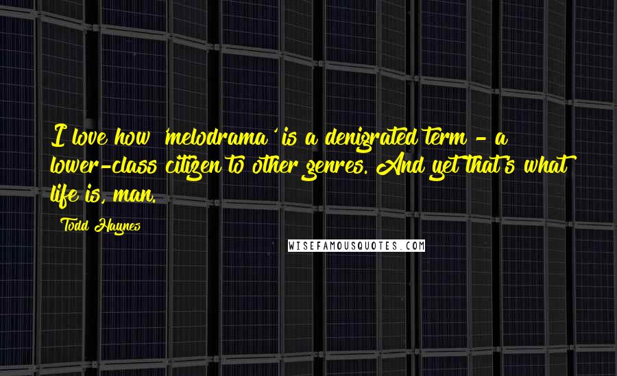 Todd Haynes Quotes: I love how 'melodrama' is a denigrated term - a lower-class citizen to other genres. And yet that's what life is, man.