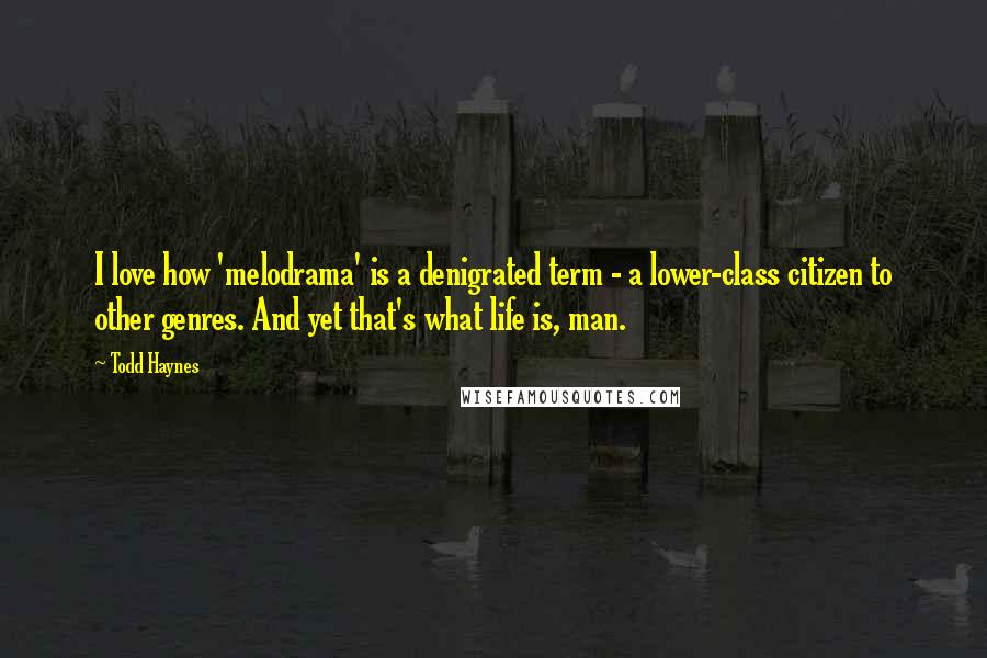 Todd Haynes Quotes: I love how 'melodrama' is a denigrated term - a lower-class citizen to other genres. And yet that's what life is, man.