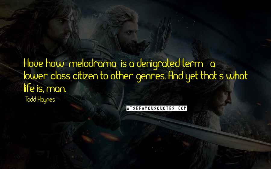 Todd Haynes Quotes: I love how 'melodrama' is a denigrated term - a lower-class citizen to other genres. And yet that's what life is, man.