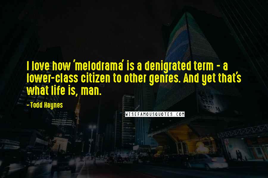 Todd Haynes Quotes: I love how 'melodrama' is a denigrated term - a lower-class citizen to other genres. And yet that's what life is, man.