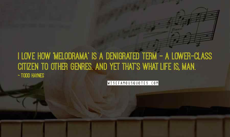 Todd Haynes Quotes: I love how 'melodrama' is a denigrated term - a lower-class citizen to other genres. And yet that's what life is, man.