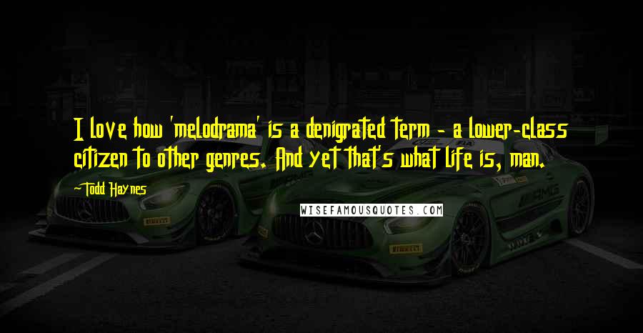 Todd Haynes Quotes: I love how 'melodrama' is a denigrated term - a lower-class citizen to other genres. And yet that's what life is, man.