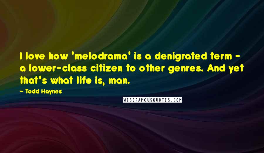 Todd Haynes Quotes: I love how 'melodrama' is a denigrated term - a lower-class citizen to other genres. And yet that's what life is, man.