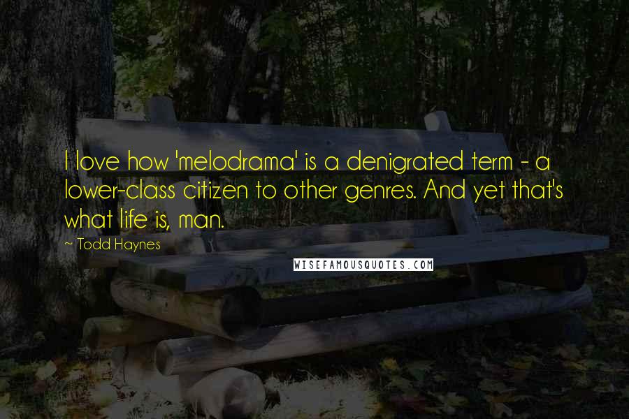 Todd Haynes Quotes: I love how 'melodrama' is a denigrated term - a lower-class citizen to other genres. And yet that's what life is, man.